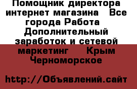Помощник директора интернет-магазина - Все города Работа » Дополнительный заработок и сетевой маркетинг   . Крым,Черноморское